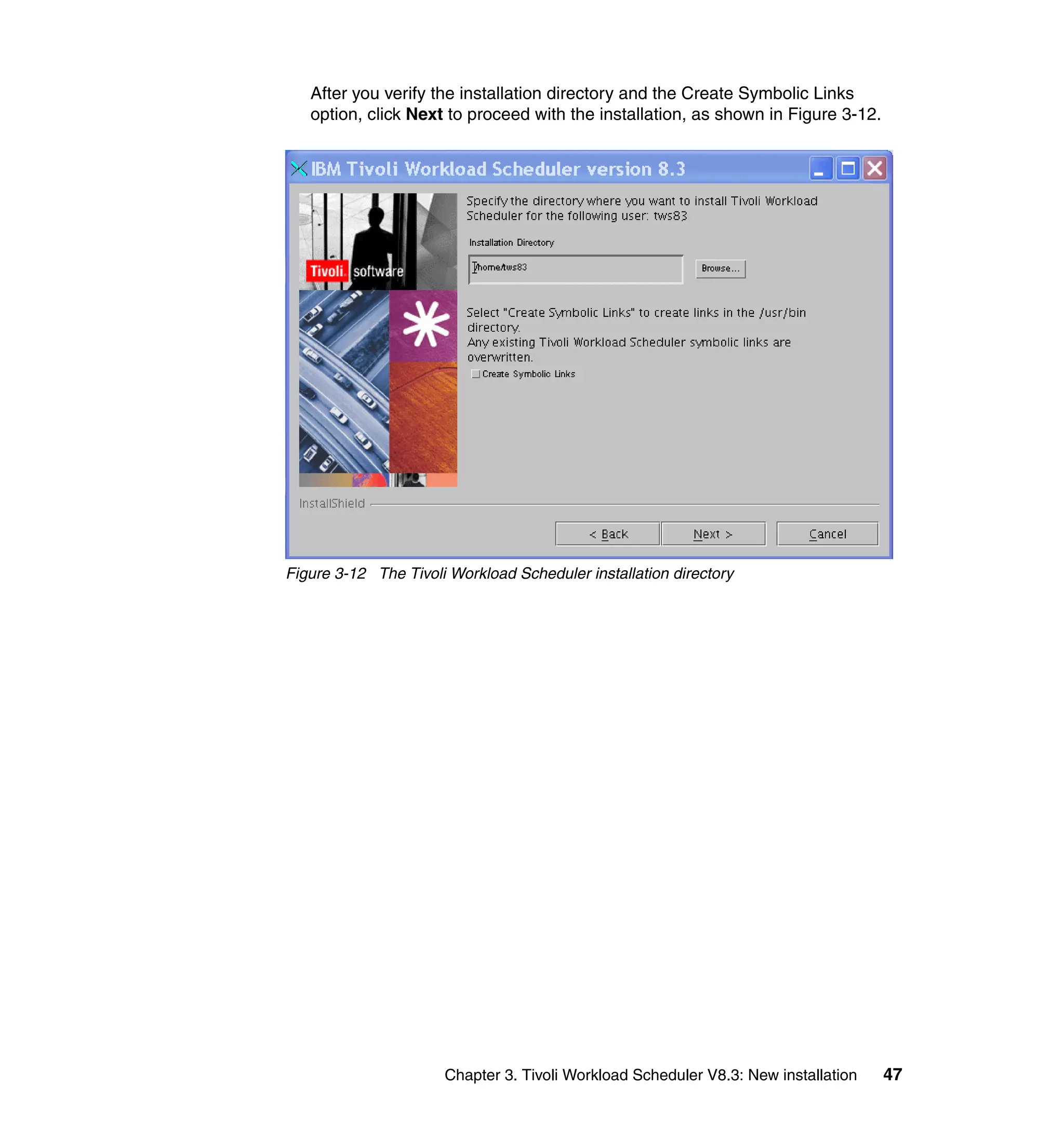 After you verify the installation directory and the Create Symbolic Links
   option, click Next to proceed with the installation, as shown in Figure 3-12.




Figure 3-12 The Tivoli Workload Scheduler installation directory




                      Chapter 3. Tivoli Workload Scheduler V8.3: New installation   47
 