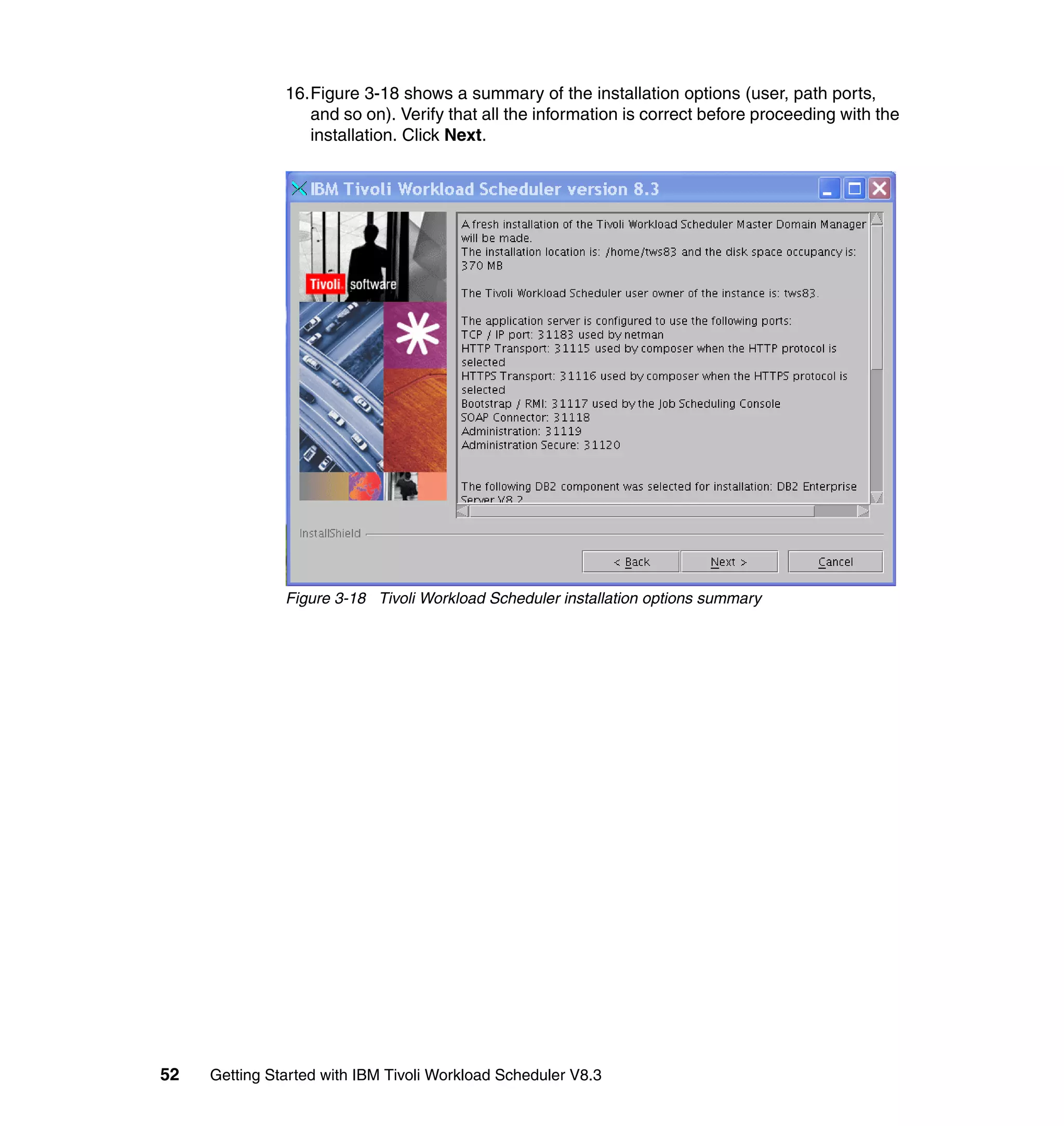 16.Figure 3-18 shows a summary of the installation options (user, path ports,
                  and so on). Verify that all the information is correct before proceeding with the
                  installation. Click Next.




               Figure 3-18 Tivoli Workload Scheduler installation options summary




52   Getting Started with IBM Tivoli Workload Scheduler V8.3
 