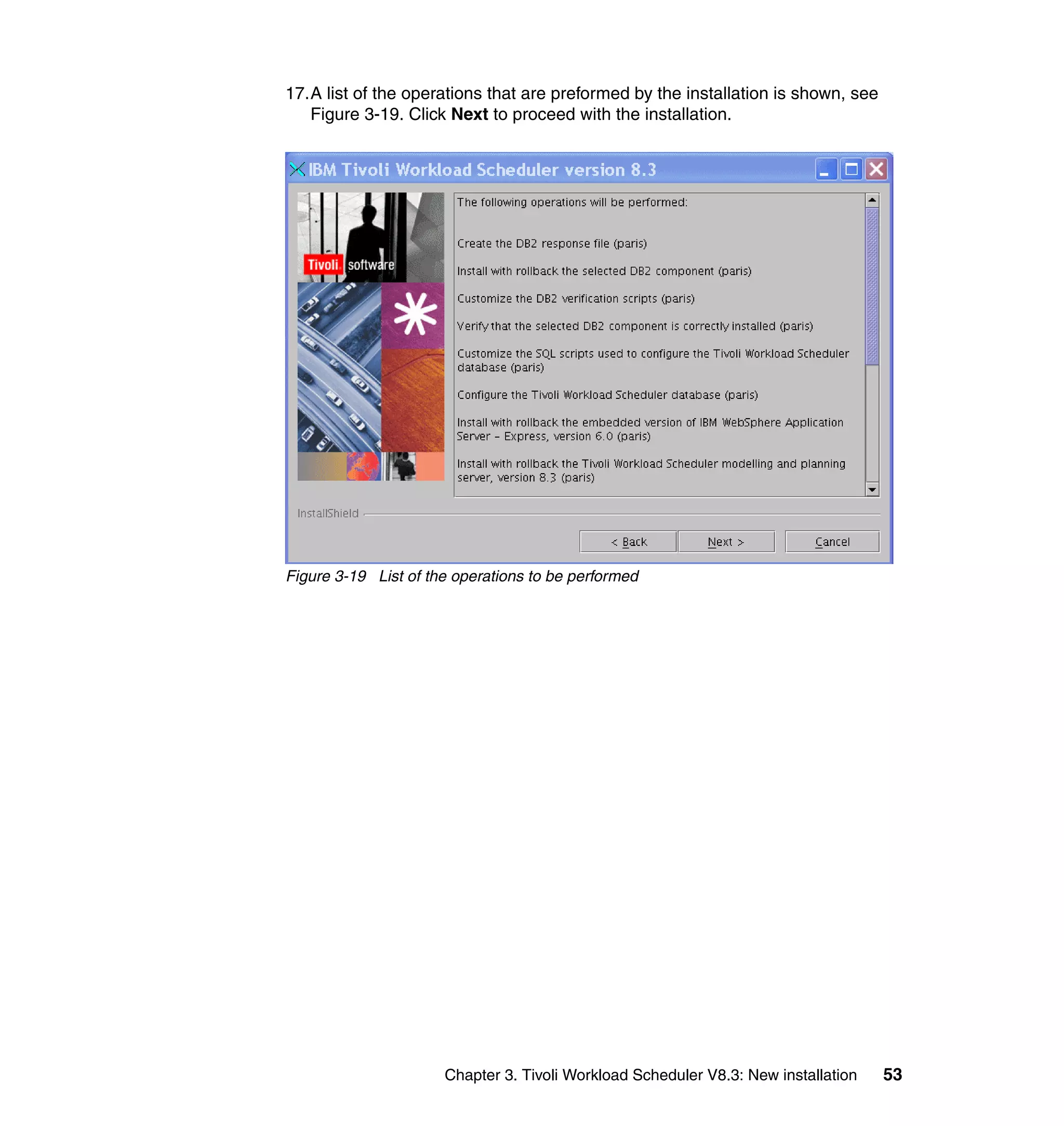 17.A list of the operations that are preformed by the installation is shown, see
   Figure 3-19. Click Next to proceed with the installation.




Figure 3-19 List of the operations to be performed




                      Chapter 3. Tivoli Workload Scheduler V8.3: New installation   53
 