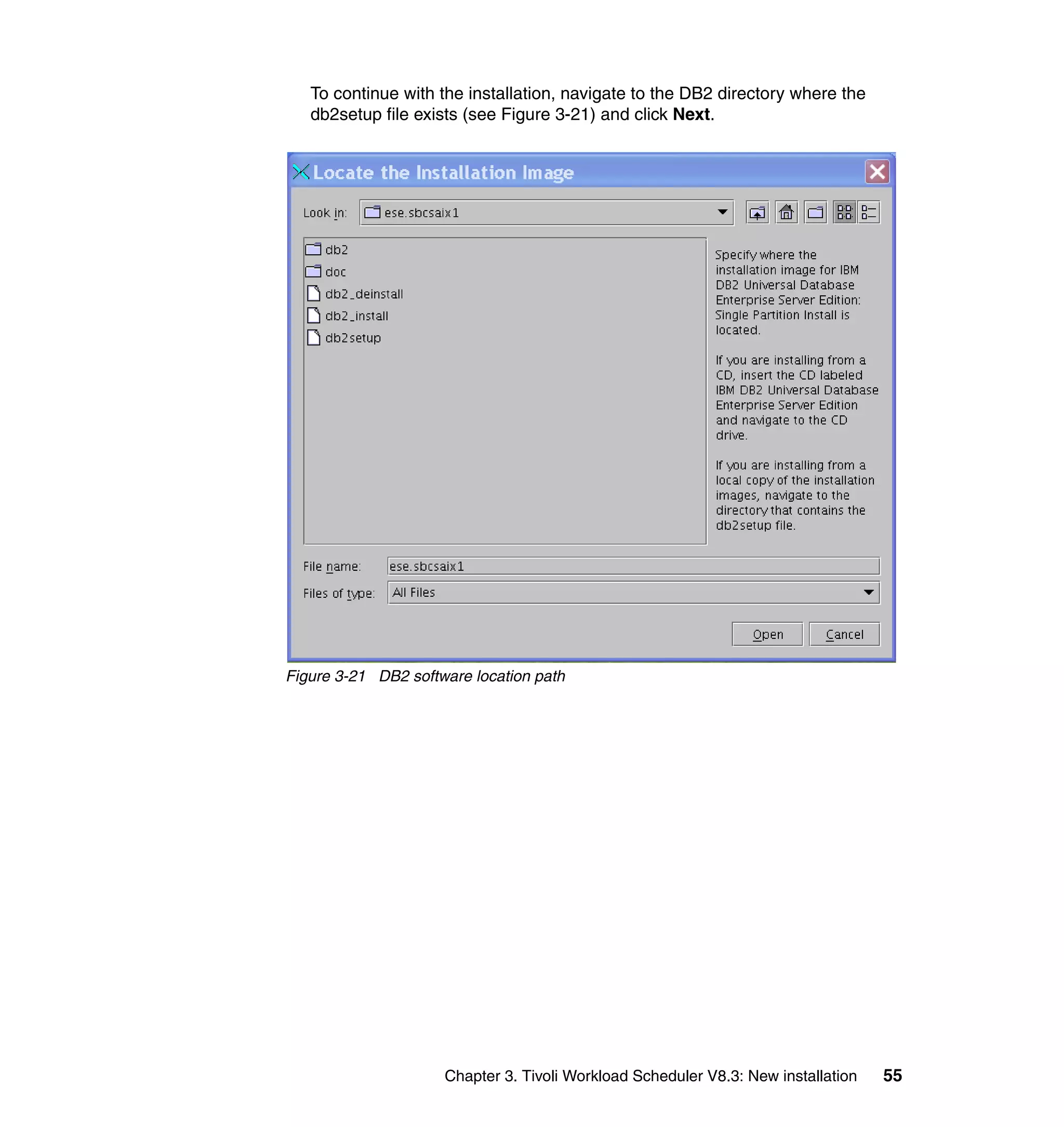 To continue with the installation, navigate to the DB2 directory where the
   db2setup file exists (see Figure 3-21) and click Next.




Figure 3-21 DB2 software location path




                     Chapter 3. Tivoli Workload Scheduler V8.3: New installation   55
 