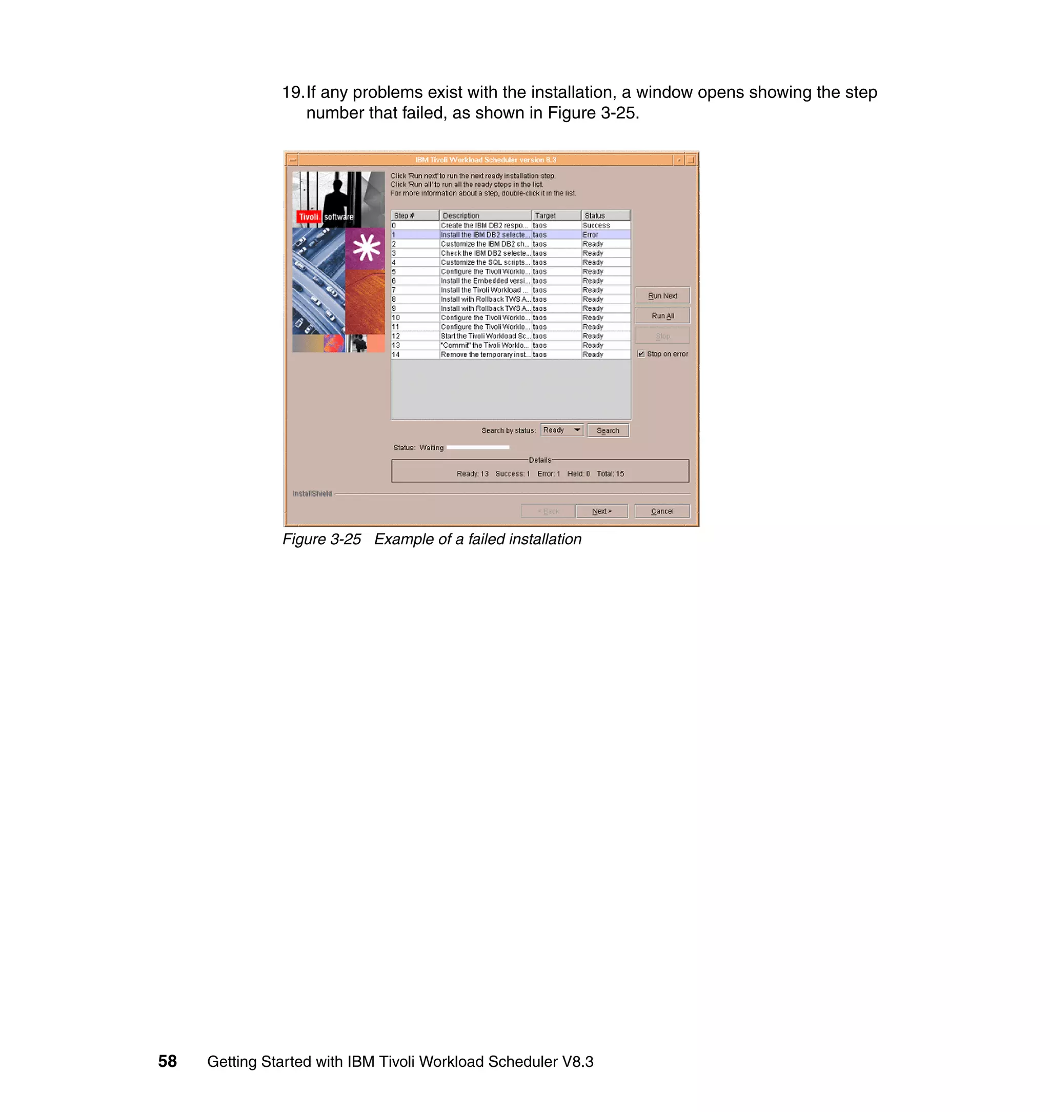 19.If any problems exist with the installation, a window opens showing the step
                  number that failed, as shown in Figure 3-25.




               Figure 3-25 Example of a failed installation




58   Getting Started with IBM Tivoli Workload Scheduler V8.3
 