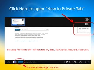 Click Here to open “New In Private Tab”




Browsing “In Private tab” will not store any data , like Cookies, Password, History etc.




                     InPrivate mode Badge On the Tab
 