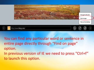 You can find any particular word or sentence in
entire page directly through “Find on page”
option.
In previous version of IE we need to press “Ctrl+f”
to launch this option.
 