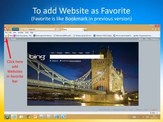 To add Website as Favorite
              (Favorite is like Bookmark in previous version)




Click here
    add
 Websites
in favorite
    bar
 