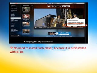  No need to install flash player, because it is preinstalled
with IE 10.
 