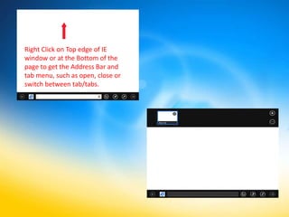 Right Click on Top edge of IE
window or at the Bottom of the
page to get the Address Bar and
tab menu, such as open, close or
switch between tab/tabs.
 