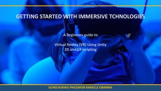 UCHECHUKWU PHILEMON MIRACLE OBIMMA
A Beginners guide to
Virtual Reality (VR) Using Unity
3D and C# scripting
GETTING STARTED WITH IMMERSIVE TCHNOLOGIES
 