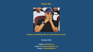 About Me
Contact info:
Twitter: philshisquare
Email: philshisquare@gmail.com
Phone: +2348108400434
Simply an earthling with an innate holy curiosity.
 