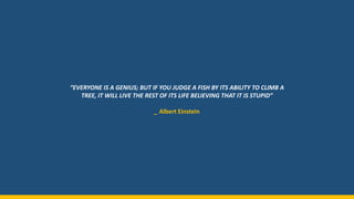 “EVERYONE IS A GENIUS; BUT IF YOU JUDGE A FISH BY ITS ABILITY TO CLIMB A
TREE, IT WILL LIVE THE REST OF ITS LIFE BELIEVING THAT IT IS STUPID”
_ Albert Einstein
 