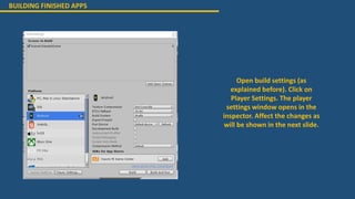 Open build settings (as
explained before). Click on
Player Settings. The player
settings window opens in the
inspector. Affect the changes as
will be shown in the next slide.
BUILDING FINISHED APPS
 