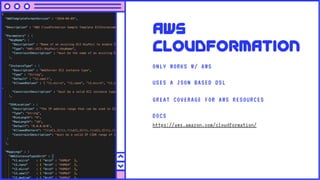 AWS
Cloudformation
ONLY WORKS W/ AWS
USES A JSON BASED DSL
GREAT COVERAGE FOR AWS RESOURCES
DOCS
https://aws.amazon.com/cloudformation/
 
