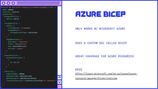 Azure bicep
ONLY WORKS W/ MICROSOFT AZURE
USES A CUSTOM DSL CALLED BICEP
GREAT COVERAGE FOR AZURE RESOURCES
DOCS
https://learn.microsoft.com/en-us/azure/azure-
resource-manager/bicep/overview
 