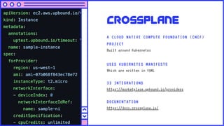 Crossplane
A CLOUD NATIVE COMPUTE FOUNDATION (CNCF)
PROJECT
Built around Kubernetes
USES KUBERNETES MANIFESTS
Which are written in YAML
33 INTEGRATIONS
https://marketplace.upbound.io/providers
DOCUMENTATION
https://docs.crossplane.io/
 
