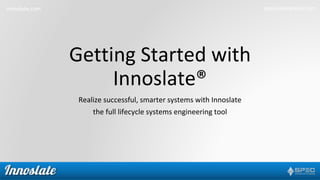 innoslate.com specinnovations.com
Getting Started with
Innoslate®
Realize successful, smarter systems with Innoslate
the full lifecycle systems engineering tool
 