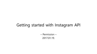 Getting started with Instagram API
– Permission –
2017.01.19.
 