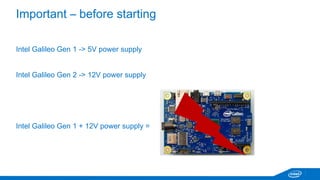 Important – before starting 
Intel Galileo Gen 1 -> 5V power supply 
Intel Galileo Gen 2 -> 12V power supply 
Intel Galileo Gen 1 + 12V power supply = 
 