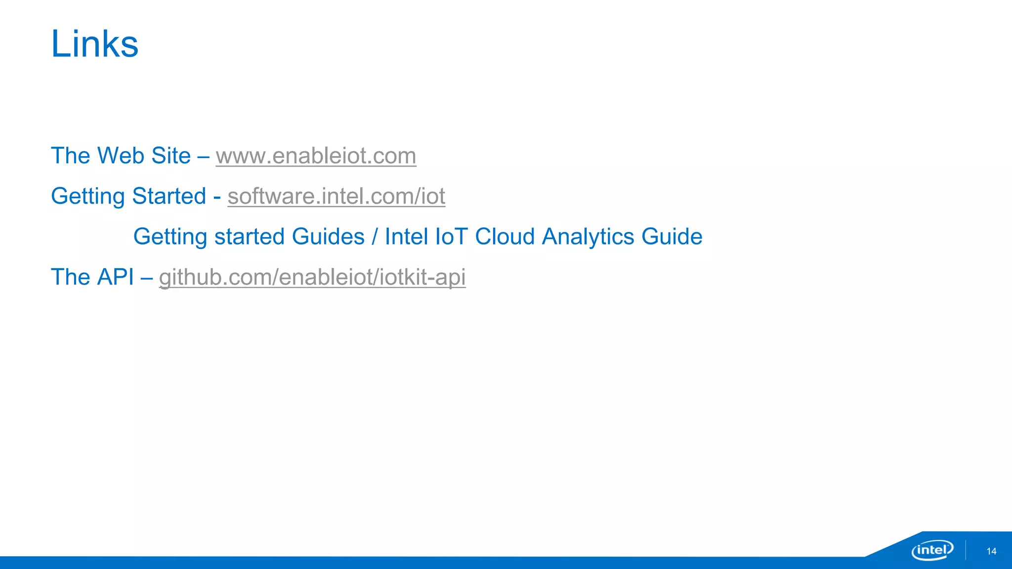 Links 
14 
The Web Site – www.enableiot.com 
Getting Started - software.intel.com/iot 
Getting started Guides / Intel IoT Cloud Analytics Guide 
The API – github.com/enableiot/iotkit-api 
 