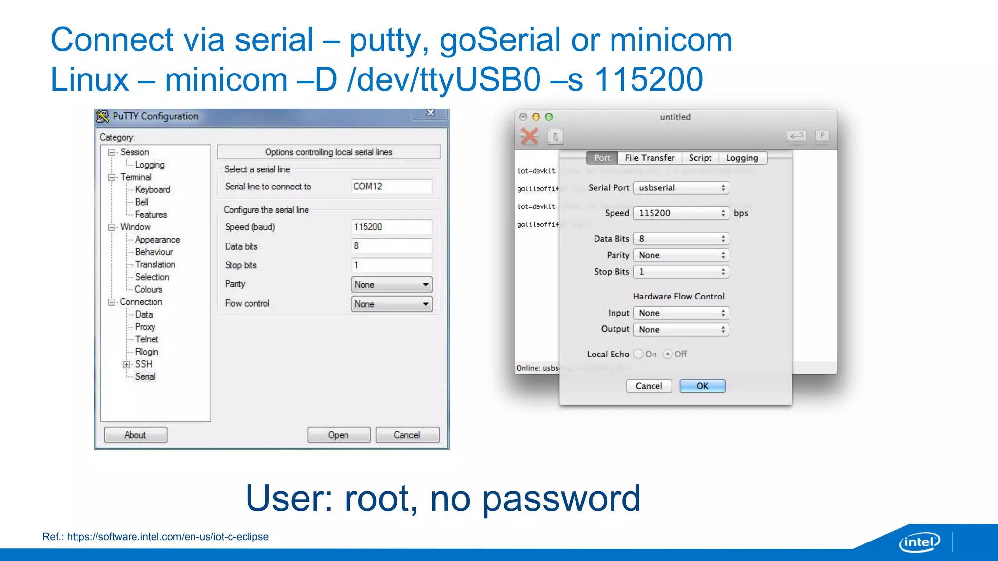 Connect via serial – putty, goSerial or minicom 
Linux – minicom –D /dev/ttyUSB0 –s 115200 
User: root, no password 
Ref.: https://software.intel.com/en-us/iot-c-eclipse 
 