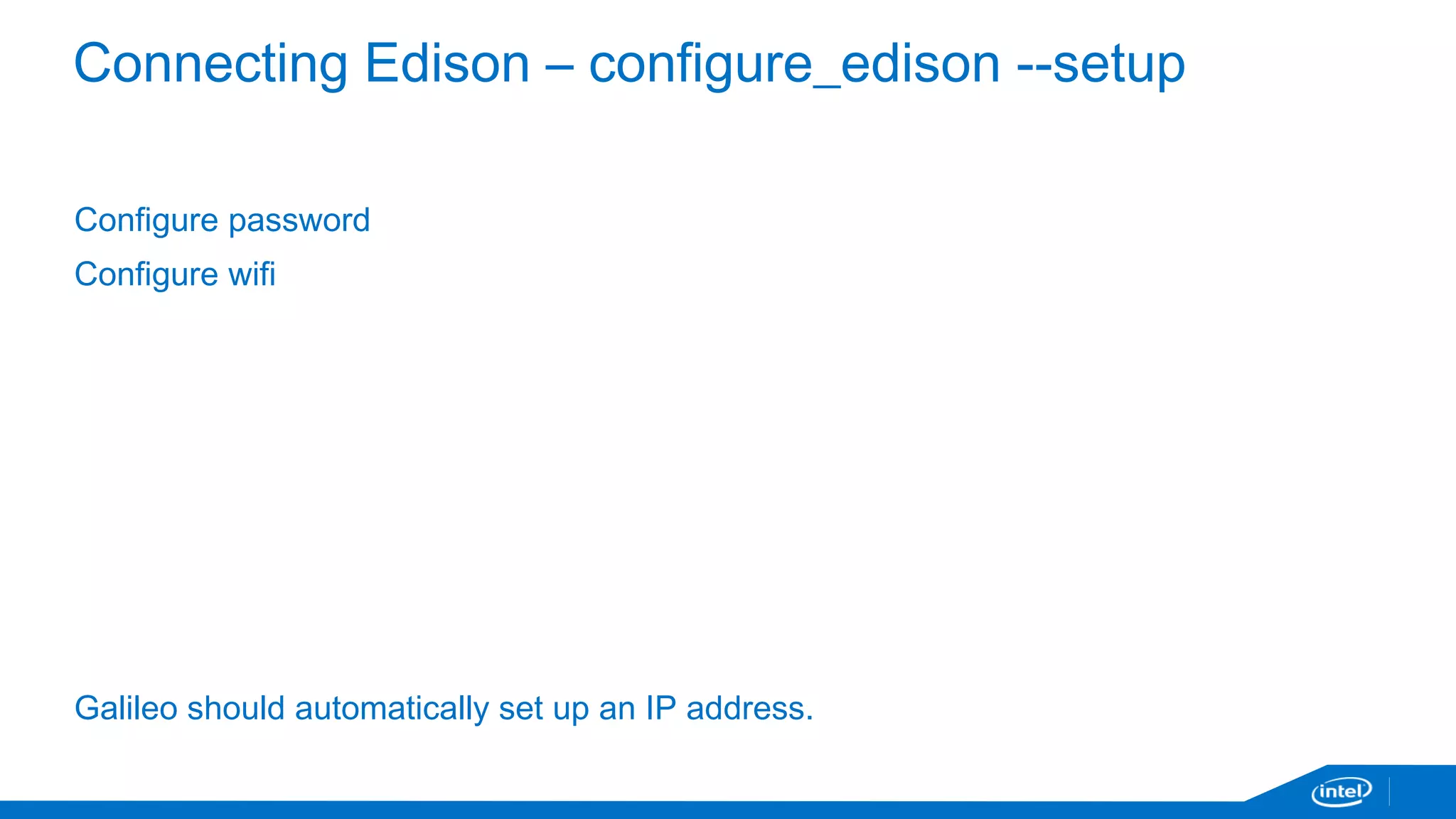 Connecting Edison – configure_edison --setup 
Configure password 
Configure wifi 
Galileo should automatically set up an IP address. 
 