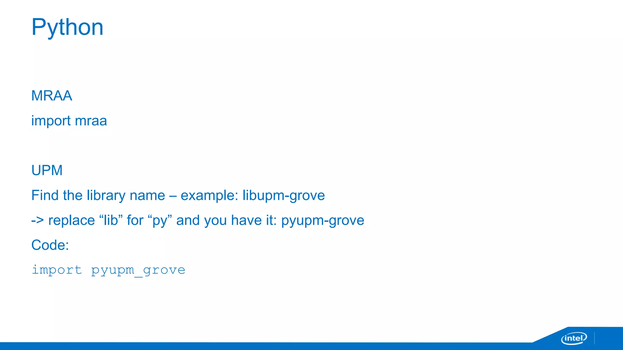 Python 
MRAA 
import mraa 
UPM 
Find the library name – example: libupm-grove 
-> replace “lib” for “py” and you have it: pyupm-grove 
Code: 
import pyupm_grove 
 