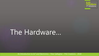An Introduction to IoT and Electronics – Pete Gallagher – PJG Creations - 2018An Introduction to IoT and Electronics – Pete Gallagher – PJG Creations - 2018
The Hardware…
 