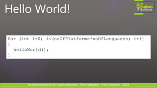 An Introduction to IoT and Electronics – Pete Gallagher – PJG Creations - 2018An Introduction to IoT and Electronics – Pete Gallagher – PJG Creations - 2018
Hello World!
for (int i=0; i<(noOfPlatforms*noOfLanguages; i++)
{
helloWorld();
}
 