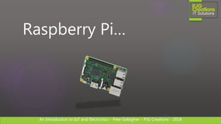 An Introduction to IoT and Electronics – Pete Gallagher – PJG Creations - 2018An Introduction to IoT and Electronics – Pete Gallagher – PJG Creations - 2018
Raspberry Pi…
 