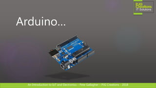 An Introduction to IoT and Electronics – Pete Gallagher – PJG Creations - 2018An Introduction to IoT and Electronics – Pete Gallagher – PJG Creations - 2018
Arduino…
 