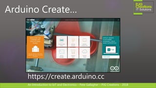 An Introduction to IoT and Electronics – Pete Gallagher – PJG Creations - 2018An Introduction to IoT and Electronics – Pete Gallagher – PJG Creations - 2018
Arduino Create…
https://create.arduino.cc
 
