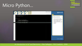 An Introduction to IoT and Electronics – Pete Gallagher – PJG Creations - 2018An Introduction to IoT and Electronics – Pete Gallagher – PJG Creations - 2018
Micro Python…
 