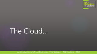 An Introduction to IoT and Electronics – Pete Gallagher – PJG Creations - 2018An Introduction to IoT and Electronics – Pete Gallagher – PJG Creations - 2018
The Cloud…
 