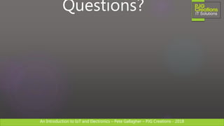 An Introduction to IoT and Electronics – Pete Gallagher – PJG Creations - 2018An Introduction to IoT and Electronics – Pete Gallagher – PJG Creations - 2018
Questions?
 