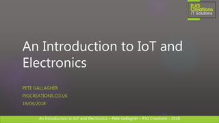 An Introduction to IoT and Electronics – Pete Gallagher – PJG Creations - 2018An Introduction to IoT and Electronics – Pete Gallagher – PJG Creations - 2018
An Introduction to IoT and
Electronics
PETE GALLAGHER
PJGCREATIONS.CO.UK
19/04/2018
 