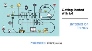 Getting Started
With IoT
_________________
INTERNET OF
THINGS
Presented By : SAOUD Maroua
 
