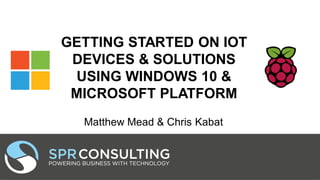 GETTING STARTED ON IOT
DEVICES & SOLUTIONS
USING WINDOWS 10 &
MICROSOFT PLATFORM
Matthew Mead & Chris Kabat
 