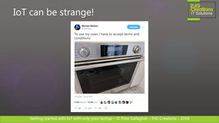 Getting started with IoT with only your laptop – © Pete Gallagher – PJG Creations - 2018
IoT can be strange!
 
