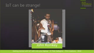 Getting started with IoT with only your laptop – © Pete Gallagher – PJG Creations - 2018
IoT can be strange!
John Romkey
 