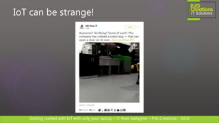 Getting started with IoT with only your laptop – © Pete Gallagher – PJG Creations - 2018
IoT can be strange!
 