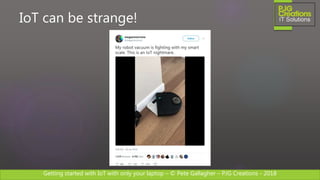Getting started with IoT with only your laptop – © Pete Gallagher – PJG Creations - 2018
IoT can be strange!
 