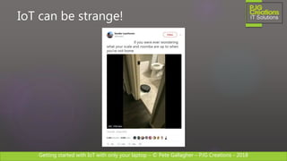 Getting started with IoT with only your laptop – © Pete Gallagher – PJG Creations - 2018
IoT can be strange!
 