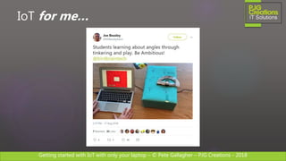 Getting started with IoT with only your laptop – © Pete Gallagher – PJG Creations - 2018
IoT for me…
 
