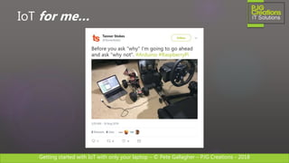 Getting started with IoT with only your laptop – © Pete Gallagher – PJG Creations - 2018
IoT for me…
 