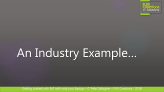 Getting started with IoT with only your laptop – © Pete Gallagher – PJG Creations - 2018
An Industry Example…
 
