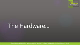 Getting started with IoT with only your laptop – © Pete Gallagher – PJG Creations - 2018
The Hardware…
 