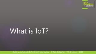 Getting started with IoT with only your laptop – © Pete Gallagher – PJG Creations - 2018
What is IoT?
 