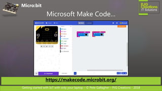 Getting started with IoT with only your laptop – © Pete Gallagher – PJG Creations - 2018
Micro:bit
Microsoft Make Code…
https://makecode.microbit.org/
 