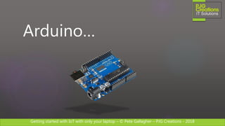 Getting started with IoT with only your laptop – © Pete Gallagher – PJG Creations - 2018
Arduino…
 