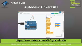 Getting started with IoT with only your laptop – © Pete Gallagher – PJG Creations - 2018
Arduino Uno
Autodesk TinkerCAD
https://www.tinkercad.com/#/?type=circuits
 
