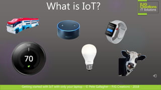 Getting started with IoT with only your laptop – © Pete Gallagher – PJG Creations - 2018
What is IoT?
 