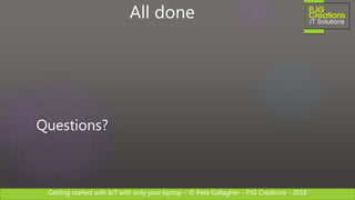 Getting started with IoT with only your laptop – © Pete Gallagher – PJG Creations - 2018
Questions?
All done
 